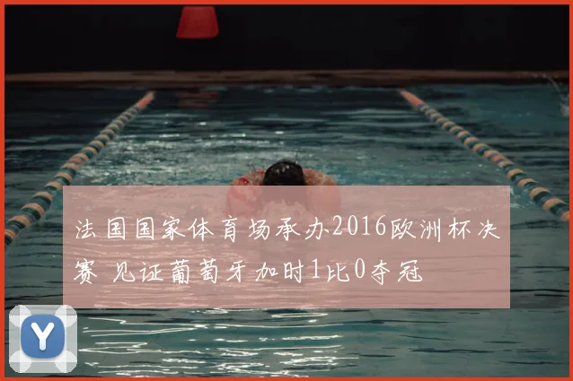 法国国家体育场承办2016欧洲杯决赛 见证葡萄牙加时1比0夺冠