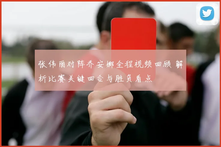 张伟丽对阵乔安娜全程视频回顾 解析比赛关键回合与胜负看点