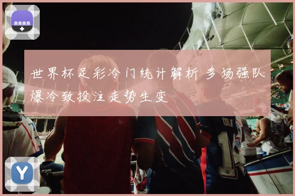 世界杯足彩冷门统计解析 多场强队爆冷致投注走势生变