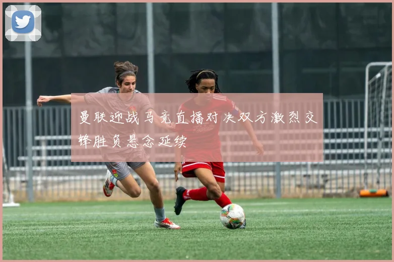 曼联迎战马竞直播对决双方激烈交锋胜负悬念延续