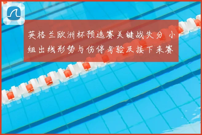 英格兰欧洲杯预选赛关键战失分 小组出线形势与伤停考验及接下来赛程