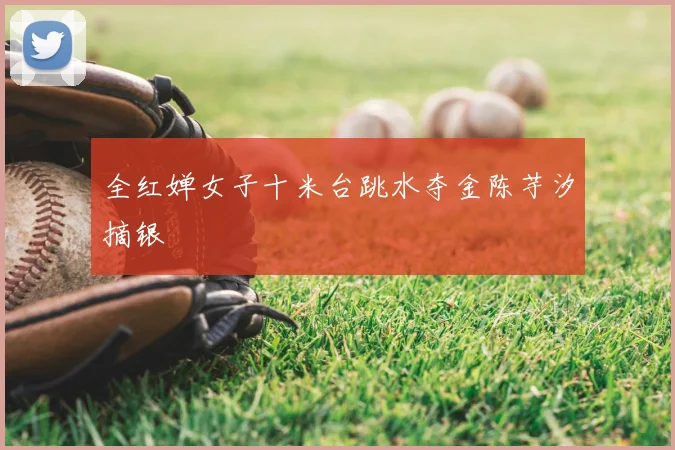 全红婵女子十米台跳水夺金陈芋汐摘银