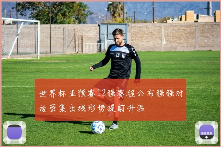 世界杯亚预赛12强赛程公布强强对话密集出线形势提前升温