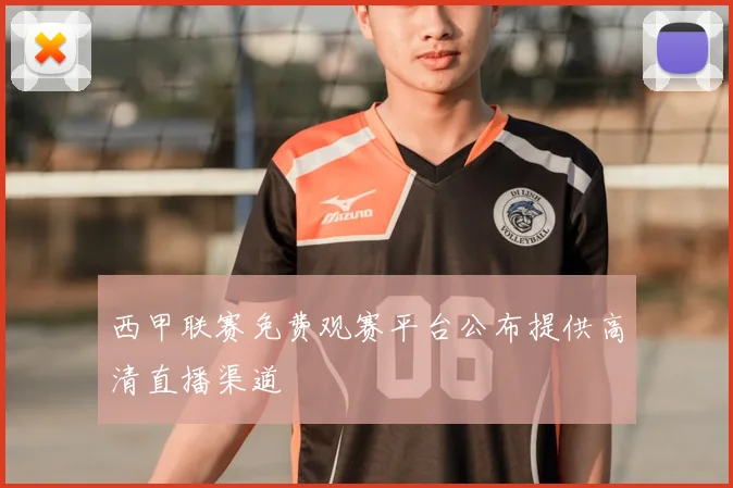 西甲联赛免费观赛平台公布提供高清直播渠道