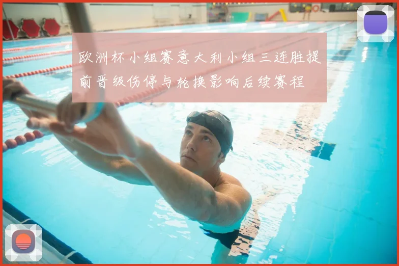 欧洲杯小组赛意大利小组三连胜提前晋级伤停与轮换影响后续赛程