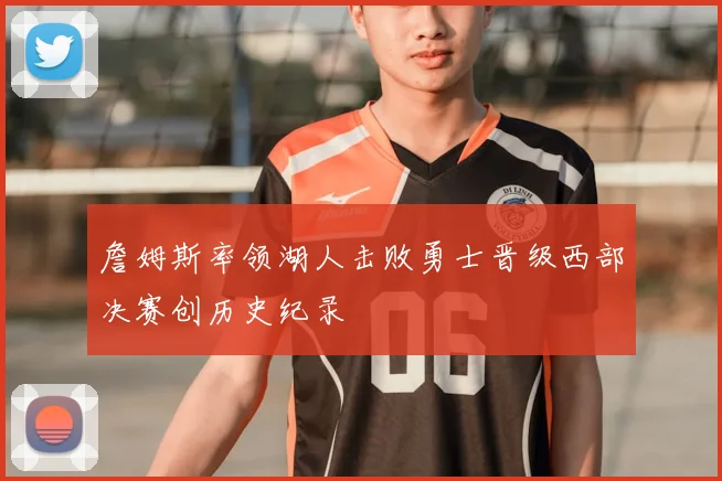 詹姆斯率领湖人击败勇士晋级西部决赛创历史纪录